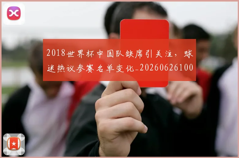 2018世界杯中国队缺席引关注，球迷热议参赛名单变化_20260626100613