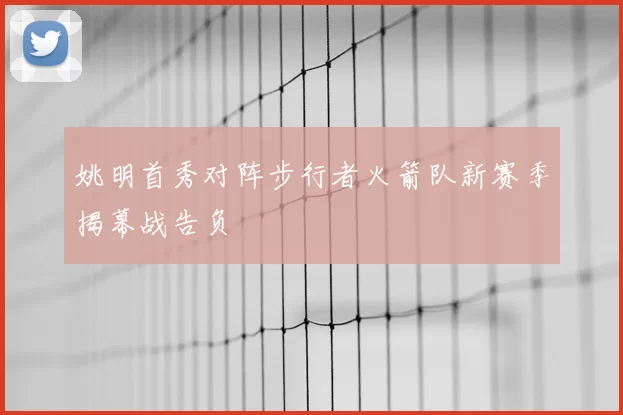 姚明首秀对阵步行者火箭队新赛季揭幕战告负