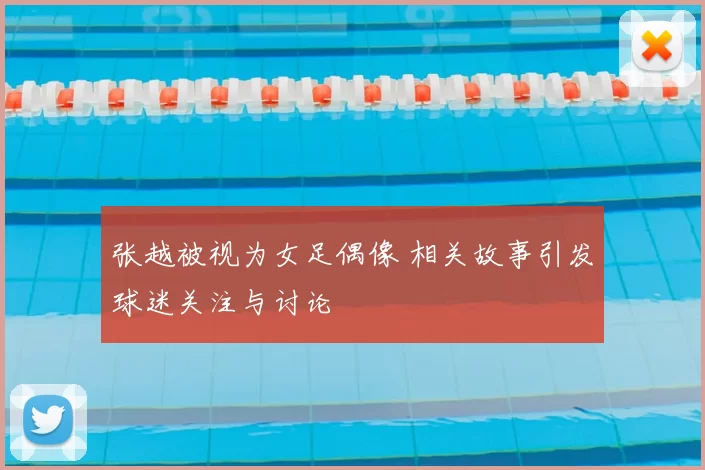 张越被视为女足偶像 相关故事引发球迷关注与讨论