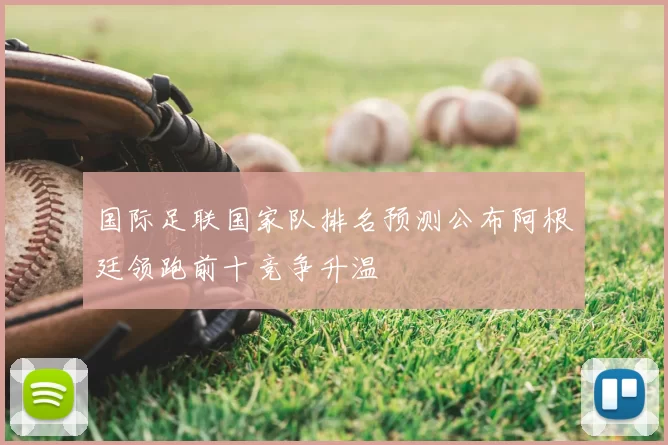 国际足联国家队排名预测公布阿根廷领跑前十竞争升温
