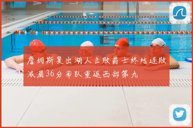 詹姆斯复出湖人击败爵士终结连败浓眉36分率队重返西部第九