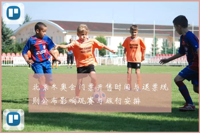 北京冬奥会门票开售时间与退票规则公布影响观赛与旅行安排