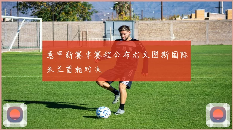 意甲新赛季赛程公布尤文图斯国际米兰首轮对决