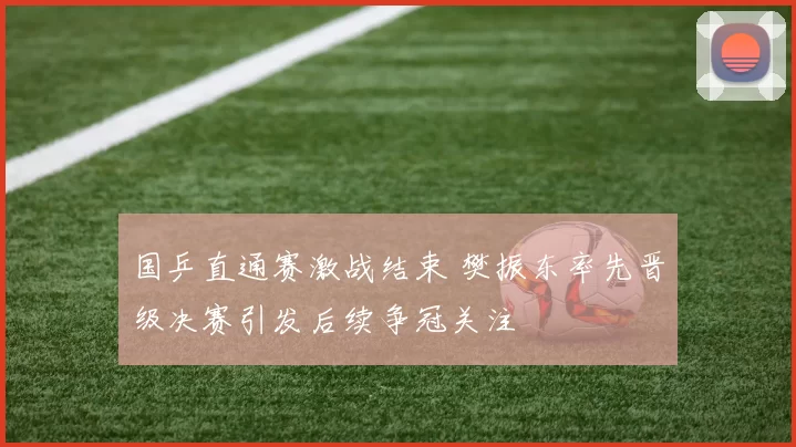 国乒直通赛激战结束 樊振东率先晋级决赛引发后续争冠关注