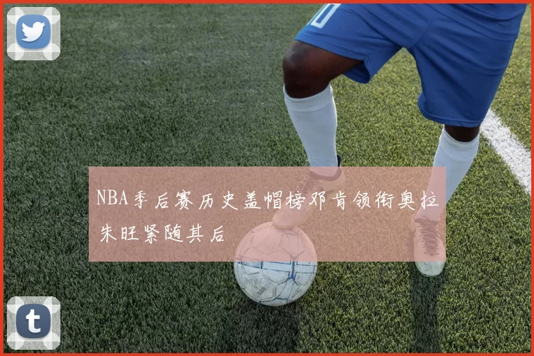 NBA季后赛历史盖帽榜邓肯领衔奥拉朱旺紧随其后