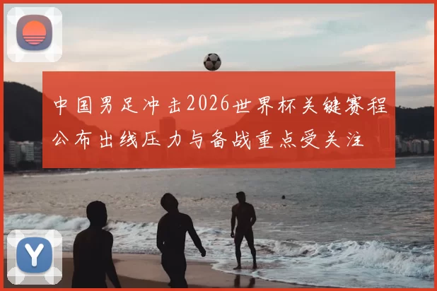 中国男足冲击2026世界杯关键赛程公布出线压力与备战重点受关注