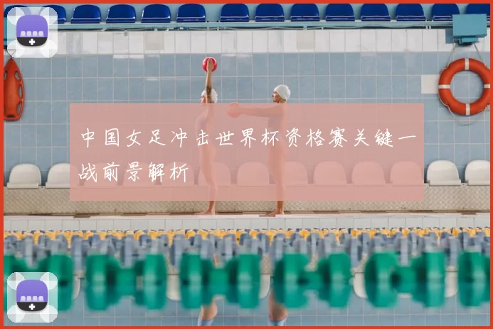 中国女足冲击世界杯资格赛关键一战前景解析