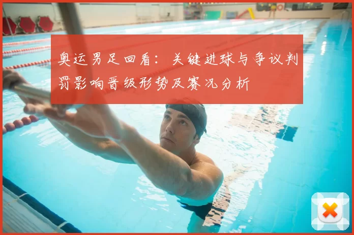 奥运男足回看：关键进球与争议判罚影响晋级形势及赛况分析