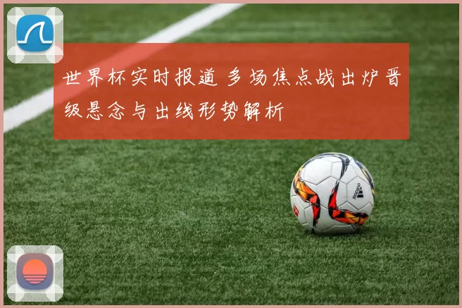 世界杯实时报道 多场焦点战出炉晋级悬念与出线形势解析