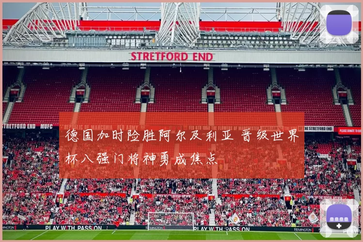 德国加时险胜阿尔及利亚 晋级世界杯八强门将神勇成焦点