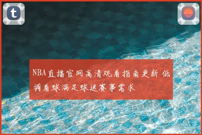 NBA直播官网高清观看指南更新 低调看球满足球迷赛事需求