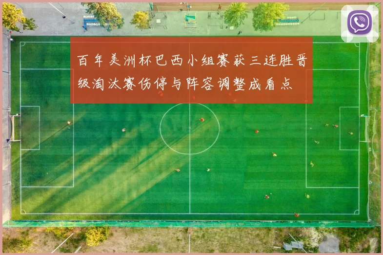 百年美洲杯巴西小组赛获三连胜晋级淘汰赛伤停与阵容调整成看点