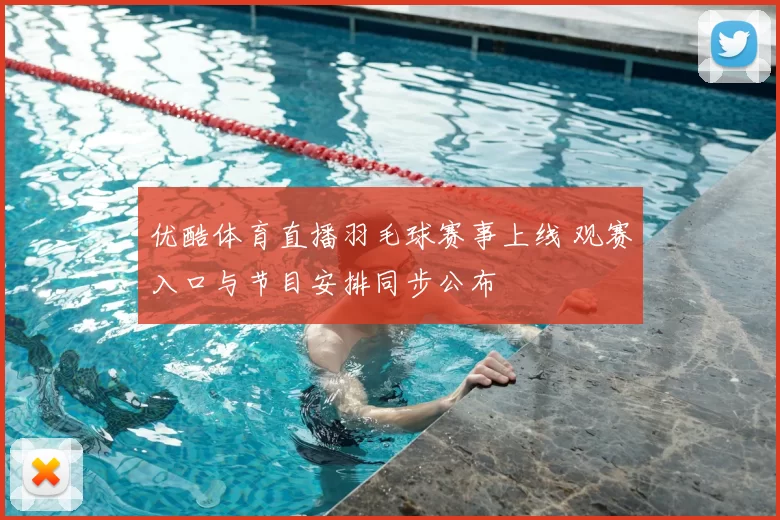 优酷体育直播羽毛球赛事上线 观赛入口与节目安排同步公布