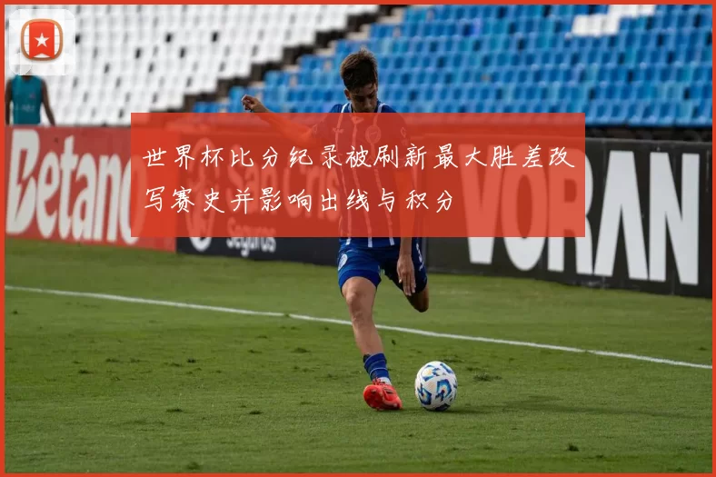 世界杯比分纪录被刷新最大胜差改写赛史并影响出线与积分