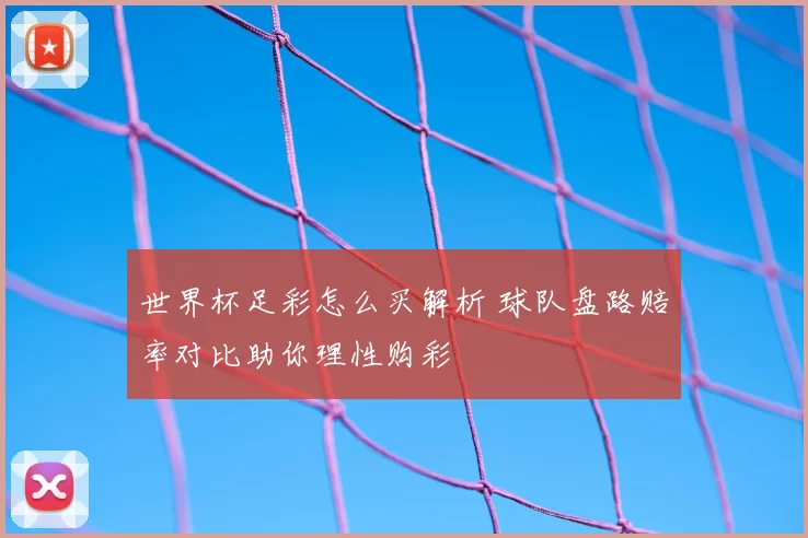 世界杯足彩怎么买解析 球队盘路赔率对比助你理性购彩