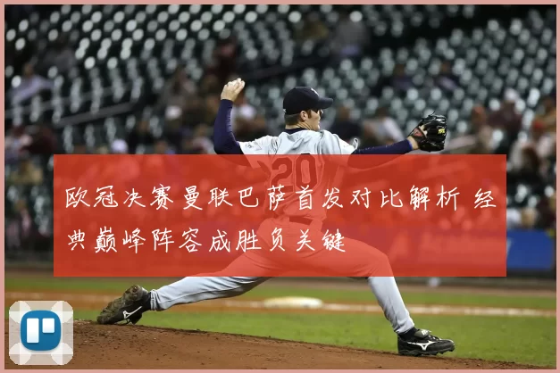 欧冠决赛曼联巴萨首发对比解析 经典巅峰阵容成胜负关键