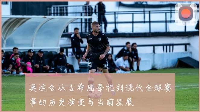 奥运会从古希腊祭祀到现代全球赛事的历史演变与当前发展