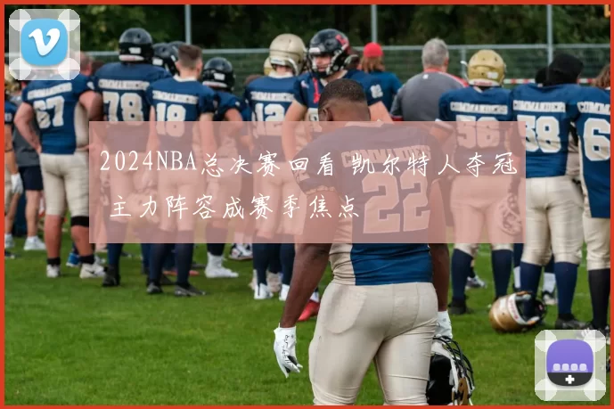 2024NBA总决赛回看 凯尔特人夺冠 主力阵容成赛季焦点