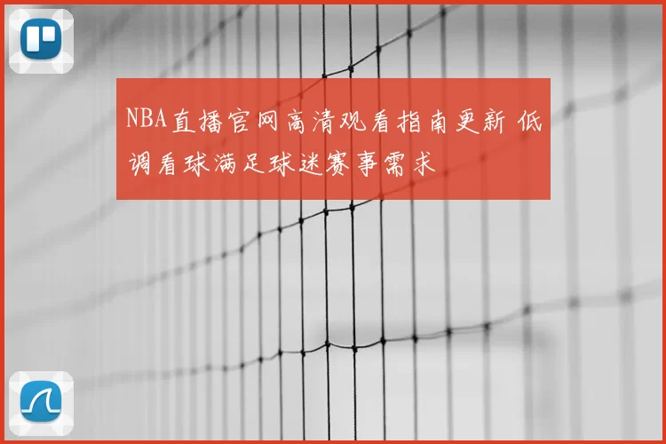 NBA直播官网高清观看指南更新 低调看球满足球迷赛事需求