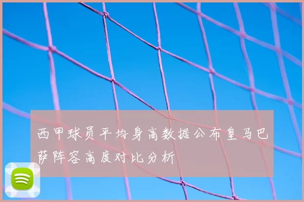 西甲球员平均身高数据公布皇马巴萨阵容高度对比分析