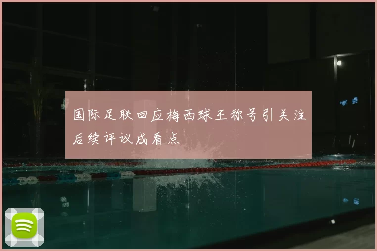 国际足联回应梅西球王称号引关注后续评议成看点