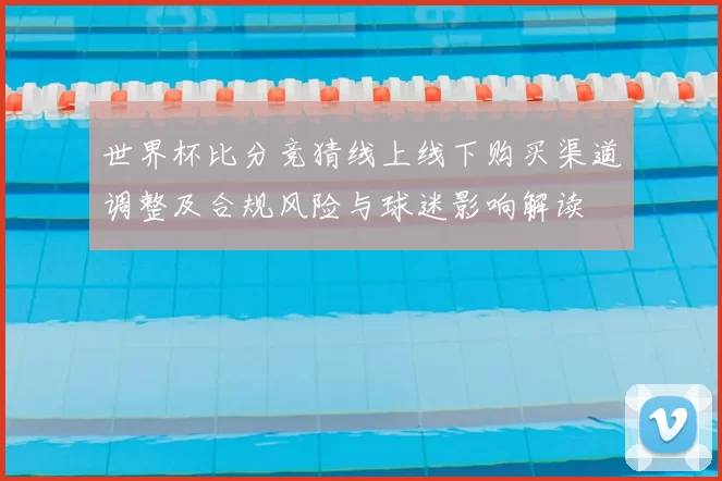 世界杯比分竞猜线上线下购买渠道调整及合规风险与球迷影响解读