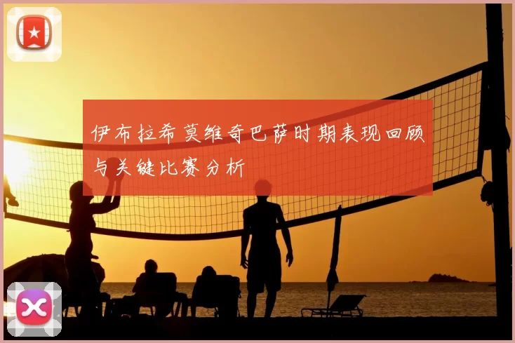 伊布拉希莫维奇巴萨时期表现回顾与关键比赛分析