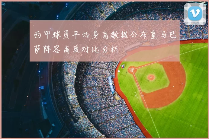 西甲球员平均身高数据公布皇马巴萨阵容高度对比分析