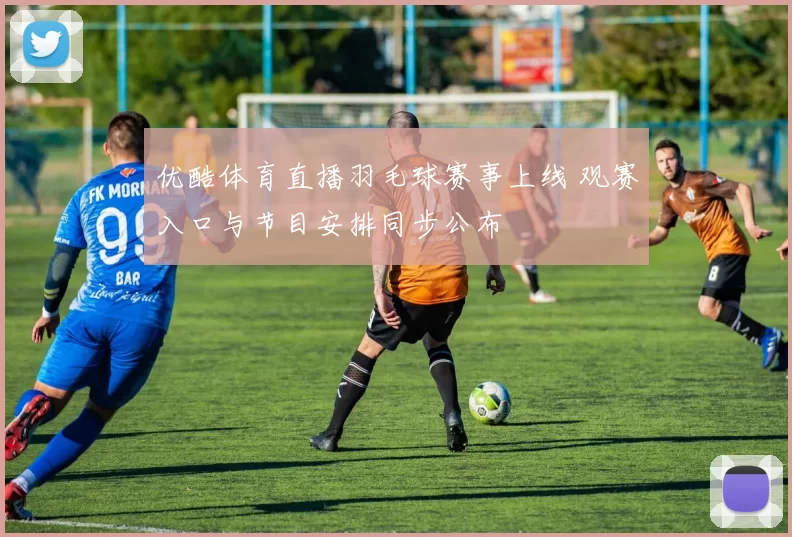 优酷体育直播羽毛球赛事上线 观赛入口与节目安排同步公布