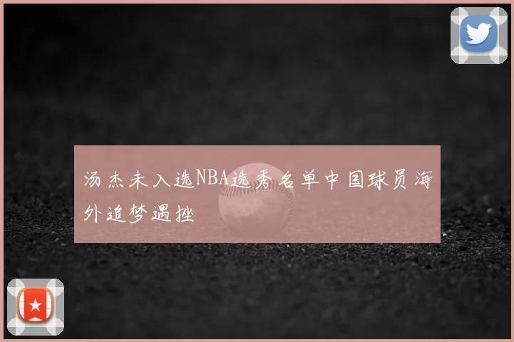 汤杰未入选NBA选秀名单中国球员海外追梦遇挫