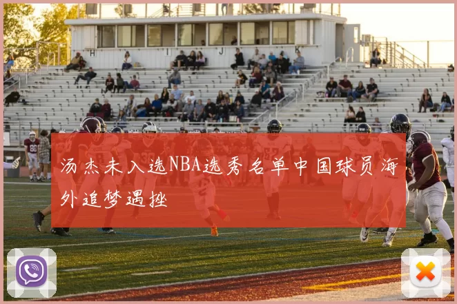 汤杰未入选NBA选秀名单中国球员海外追梦遇挫