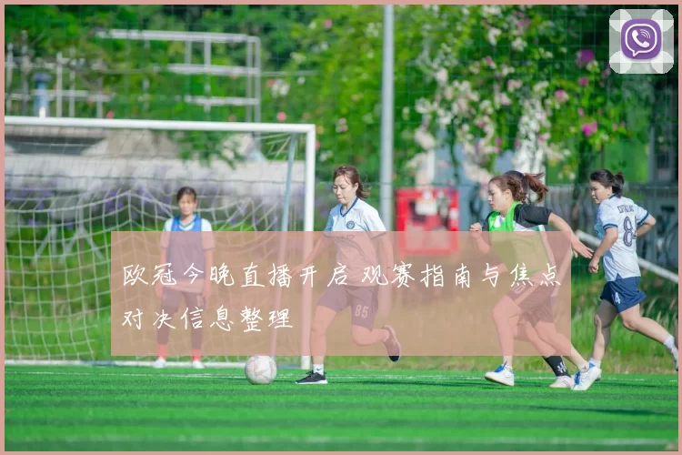 欧冠今晚直播开启 观赛指南与焦点对决信息整理