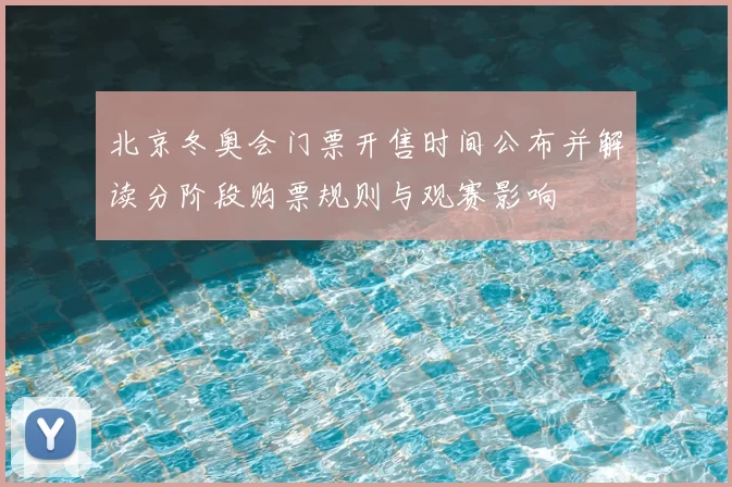 北京冬奥会门票开售时间公布并解读分阶段购票规则与观赛影响