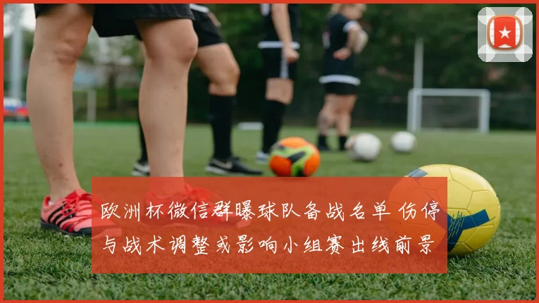 欧洲杯微信群曝球队备战名单 伤停与战术调整或影响小组赛出线前景