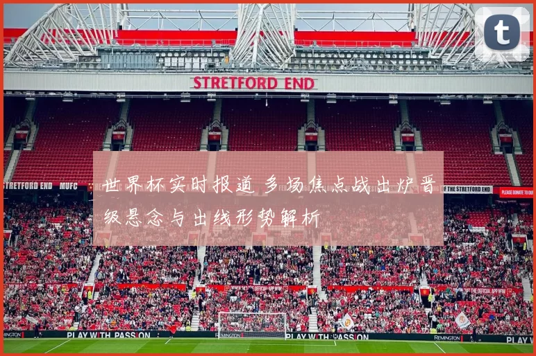 世界杯实时报道 多场焦点战出炉晋级悬念与出线形势解析