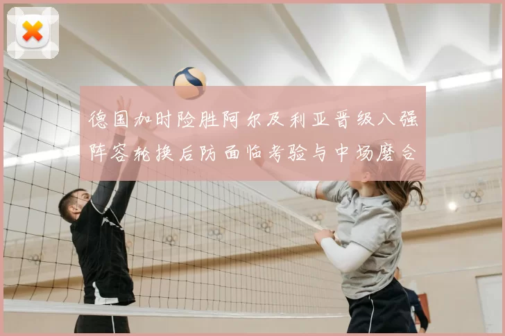 德国加时险胜阿尔及利亚晋级八强阵容轮换后防面临考验与中场磨合