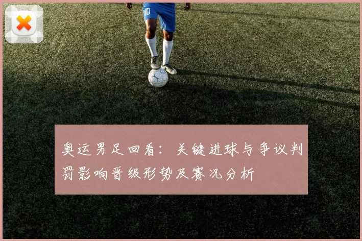 奥运男足回看：关键进球与争议判罚影响晋级形势及赛况分析