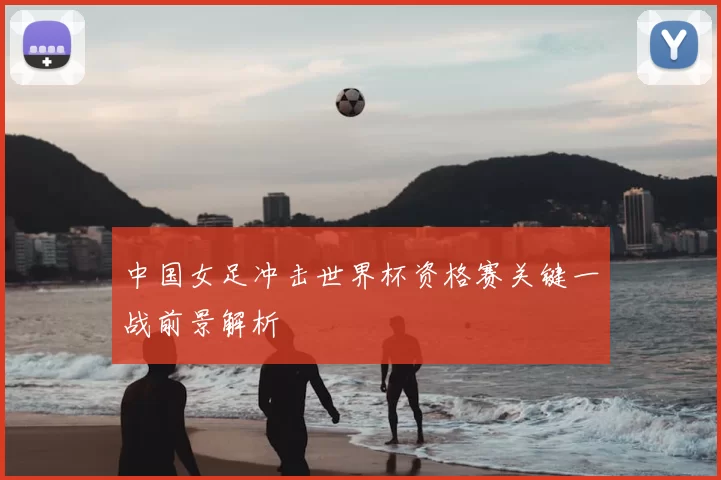 中国女足冲击世界杯资格赛关键一战前景解析