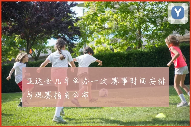 亚运会几年举办一次 赛事时间安排与观赛指南公布