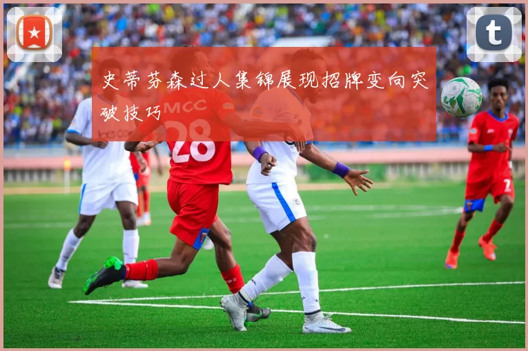 史蒂芬森过人集锦展现招牌变向突破技巧