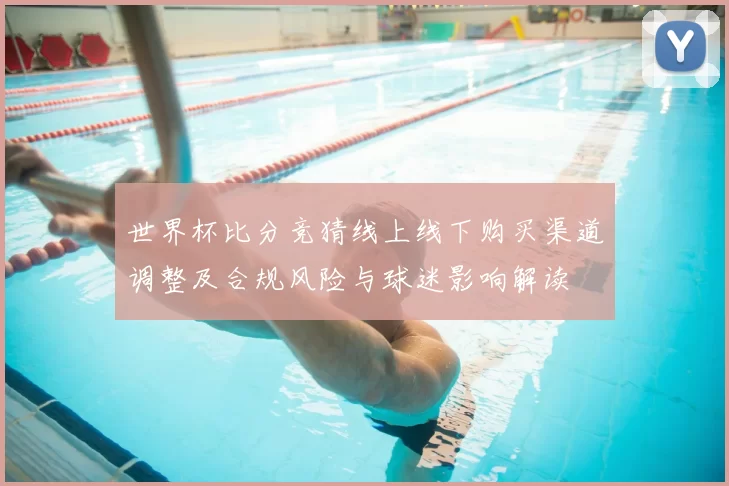 世界杯比分竞猜线上线下购买渠道调整及合规风险与球迷影响解读