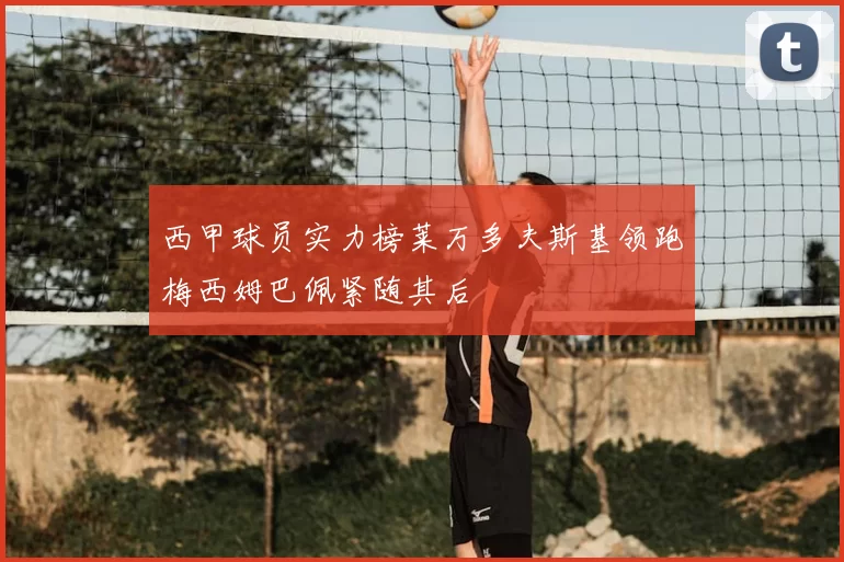 西甲球员实力榜莱万多夫斯基领跑梅西姆巴佩紧随其后