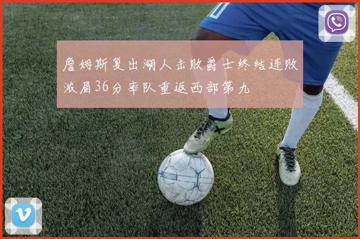 詹姆斯复出湖人击败爵士终结连败浓眉36分率队重返西部第九