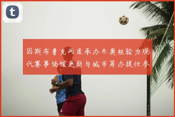 因斯布鲁克两度承办冬奥经验为现代赛事场馆更新与城市筹办提供参考