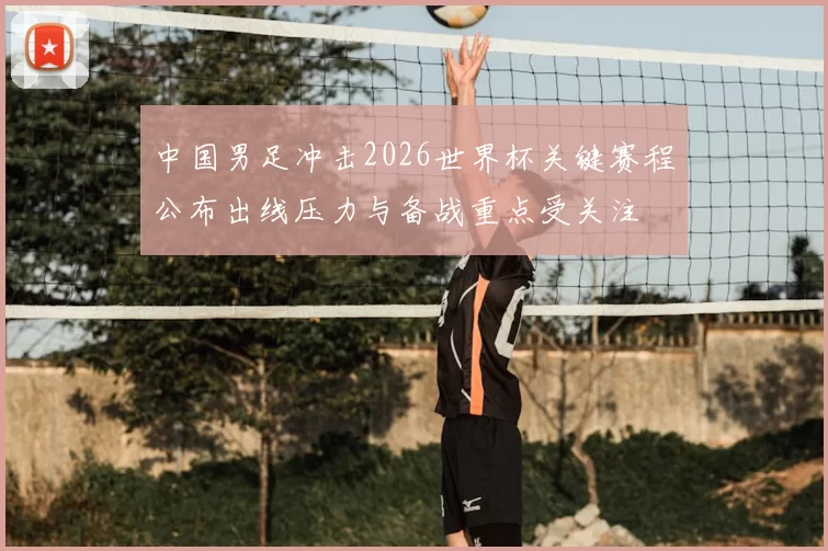 中国男足冲击2026世界杯关键赛程公布出线压力与备战重点受关注