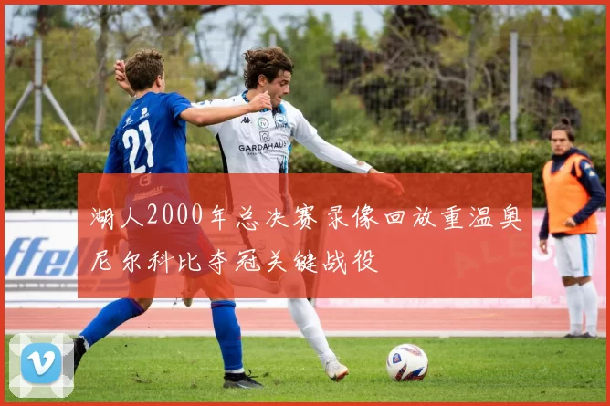 湖人2000年总决赛录像回放重温奥尼尔科比夺冠关键战役