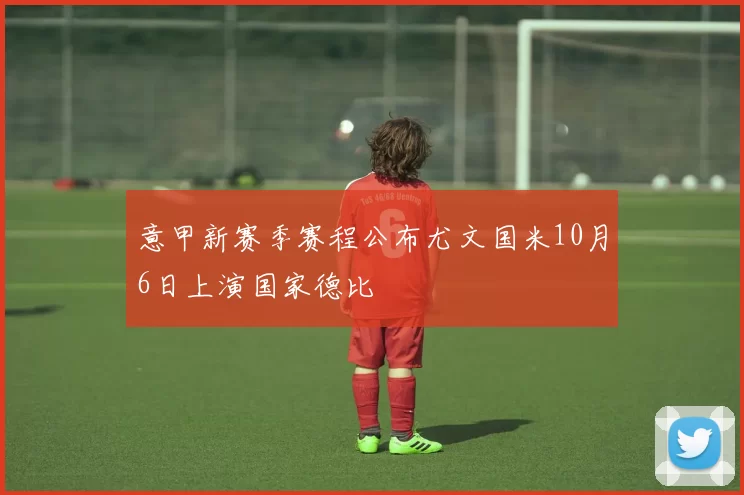 意甲新赛季赛程公布尤文国米10月6日上演国家德比