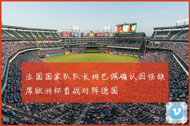 法国国家队队长姆巴佩确认因伤缺席欧洲杯首战对阵德国