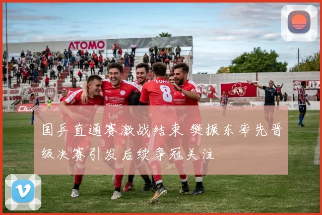 国乒直通赛激战结束 樊振东率先晋级决赛引发后续争冠关注