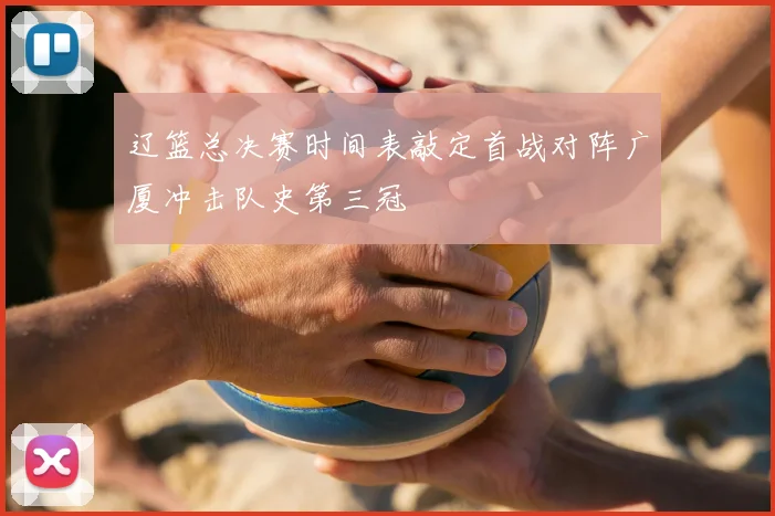 辽篮总决赛时间表敲定首战对阵广厦冲击队史第三冠